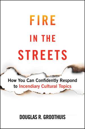 Fire in the Streets: How You Can Confidently Respond to Incendiary Cultural Topics de Douglas R. Groothuis