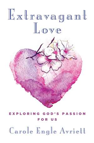 Extravagant Love: Exploring God's Passion for Us de Carole Engle Avriett