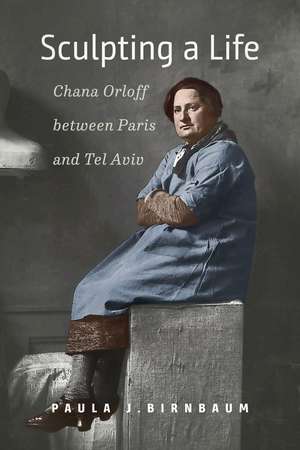 Sculpting a Life: Chana Orloff between Paris and Tel Aviv de Paula J. Birnbaum