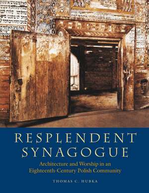 Resplendent Synagogue: Architecture and Worship in an Eighteenth-Century Polish Community de Thomas C. Hubka