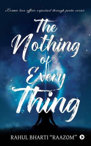 The Nothing of Everything: Cosmic love affair expressed through poetic verses de Rahul Bharti Raazom''