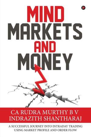 Mind Markets and Money: A Successful Journey Into Intraday Trading Using Market Profile and Order Flow de Ca Rudra Murthy B. V.