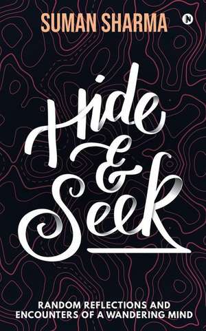 Hide & Seek: Random Reflections and Encounters of a Wandering Mind de Suman Sharma