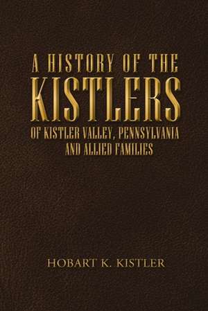 A History of the Kistlers of Kistler Valley, Pennsylvania de Hobart K. Kistler