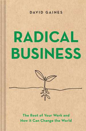 Radical Business: The Root of Your Work and How It Can Change the World de David Gaines