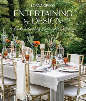 Entertaining by Design: A Guide to Creating Meaningful Gatherings de Lorna Gross