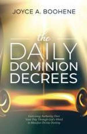 The Daily Dominion Decrees: Exercising Authority Over Your Day Through God's Word to Manifest Divine Destiny de Joyce A. Boohene