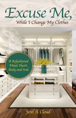 Excuse Me, While I Change My Clothes: A Refashioned Mind, Heart, Body and Soul de Jerel A. Cloud