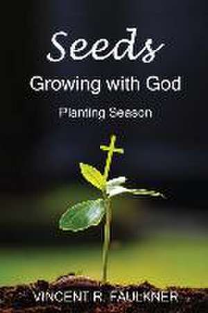 Seeds: Growing with God: Planting Season de Vincent R. Faulkner