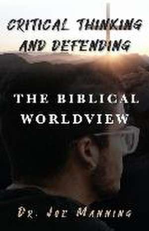 Critical Thinking and Defending the Biblical Worldview de Joe Manning