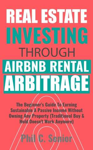 Real Estate Investing Through AirBNB Rental Arbitrage de Phil C. Senior