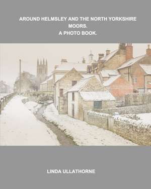 Around Helmsley and the North Yorkshire Moors. A Photobook. de Linda Ullathorne