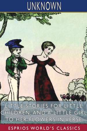 Little Stories for Little Children, and A Little Girl to her Flowers in Verse (Esprios Classics) de Unknown