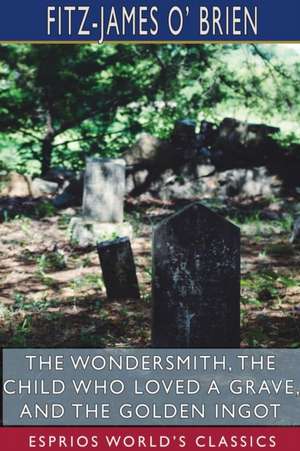 The Wondersmith, The Child Who Loved a Grave, and The Golden Ingot (Esprios Classics) de Fitz-James O' Brien