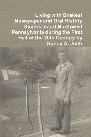 Living with Snakes! Newspaper and Oral History Stories about Northwest Pennsylvania during the First Half of the 20th Century by Randy A. John de . .