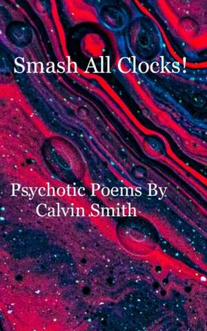 Smash All Clocks! Psychotic Poems By Calvin Smith de Calvin Smith