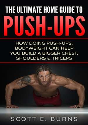 The Ultimate Home Guide To Push-Ups de Scott Burns