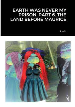 EARTH WAS NEVER MY PRISON. PART 6. THE LAND BEFORE MAURICE de Squirt