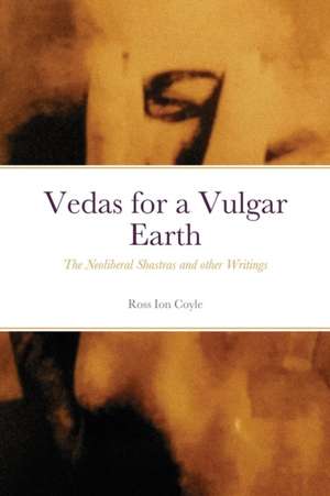 Vedas for a Vulgar Earth: The Neoliberal Shastras and other Writings de Ross Coyle