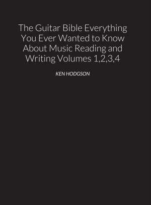 THE GUITAR BIBLE Everything You Ever Wanted to Know About Music Reading and Writing Volumes 1, 2, 3 and 4 de Ken Hodgson