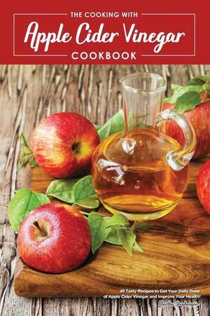 The Cooking with Apple Cider Vinegar Cookbook: 40 Tasty Recipes to Get Your Daily Dose of Apple Cider Vinegar and Improve Your Health! de Martha Stephenson