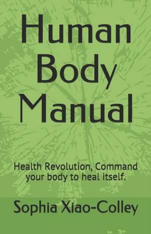 Human Body Manual: Health Revolution, Command Your Body to Heal Itself. de Sophia Yuhui Xiao-Colley