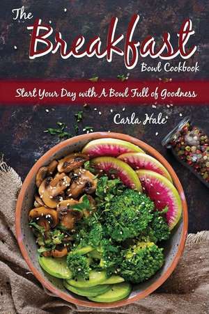 The Breakfast Bowl Cookbook: Start Your Day with a Bowl Full of Goodness de Carla Hale