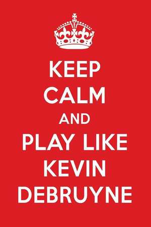 Keep Calm and Play Like Kevin Debruyne: Kevin Debruyne Designer Notebook de Perfect Papers