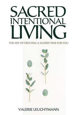 Sacred Intentional Living: The art of creating a sacred time for you de Valerie Leuchtmann