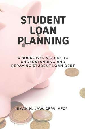 Student Loan Planning: A Borrower's Guide to Understanding and Repaying Student Loan Debt de Ryan H. Law