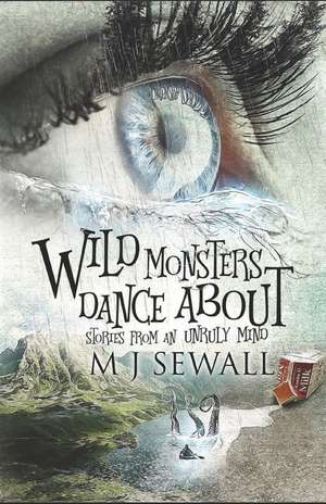 Wild Monsters Dance about: Stories from an Unruly Mind de M. J. Sewall