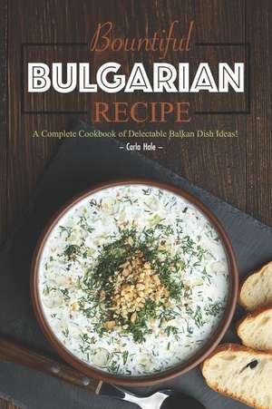 Bountiful Bulgarian Recipes: A Complete Cookbook of Delectable Balkan Dish Ideas! de Carla Hale