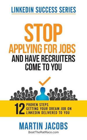 Stop Applying for Jobs and Have Recruiters Come to You!: 12 Proven Steps for Finding Your Dream Job on Linkedin. de Martin Jacobs