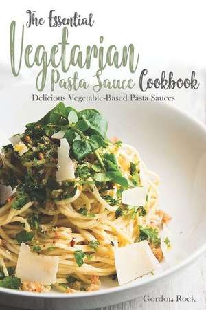 The Essential Vegetarian Pasta Sauce Cookbook: Delicious Vegetable-Based Pasta Sauces de Gordon Rock