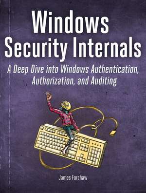 Windows Security Internals: A Deep Dive into Windows Authentication, Authorization, and Auditing de James Forshaw