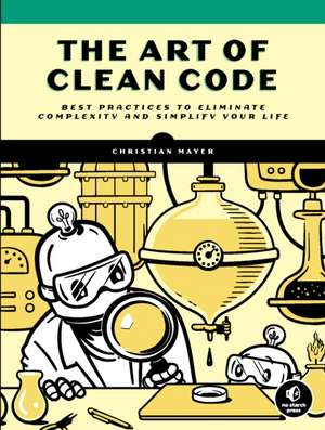 The Art of Clean Code: Best Practices to Eliminate Complexity and Simplify Your Lif de Christian Mayer