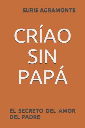 Críao Sin Papá: El Secreto del Amor del Padre de Euris Agramonte