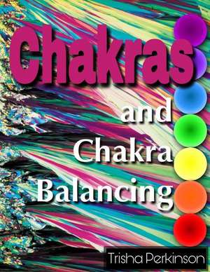 Chakras and Chakra Balancing: A Personal Spiritual Development Study de Trisha Perkinson