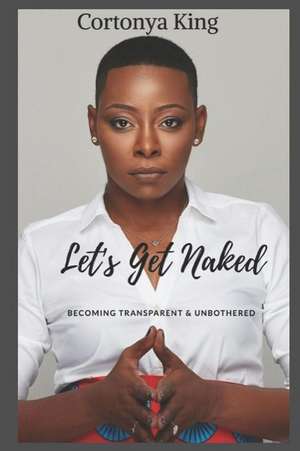 Lets Get Naked: Becoming Transparent and Unbothered de Cortonya King