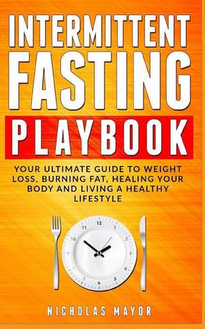 Intermittent Fasting Playbook: Your Ultimate Guide to Weight Loss, Burning Fat, Healing Your Body and Living a Healthy Lifestyle de Nicholas Mayor