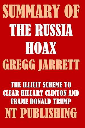 Summary of the Russia Hoax by Gregg Jarrett: The Illicit Scheme to Clear Hillary Clinton and Frame Donald Trump de Napoleon Hook