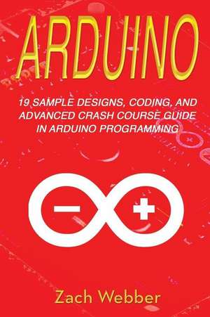 Arduino: 19 Sample Designs, Coding, and Advanced Crash Course Guide in Arduino Programming de Zach Webber