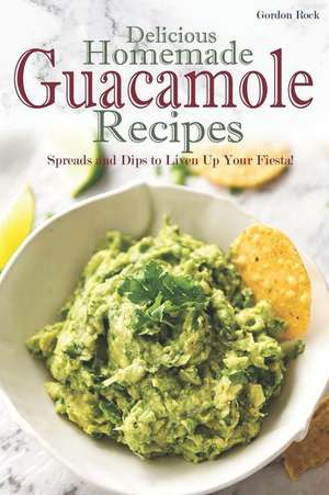 Delicious Homemade Guacamole Recipes: Spreads and Dips to Liven Up Your Fiesta! de Gordon Rock