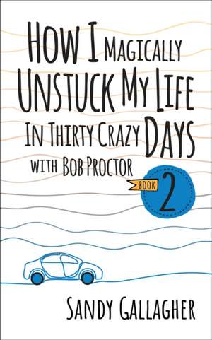 How I Magically Unstuck My Life in Thirty Crazy Days with Bob Proctor Book 2 de Sandy Gallagher