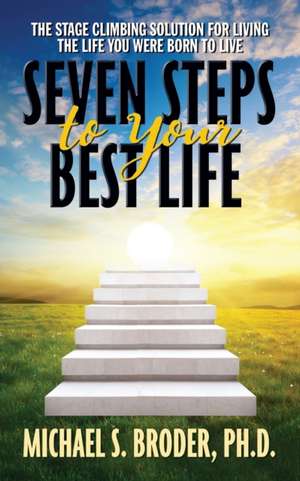 Seven Steps to Your Best Life: The Stage Climbing Solution for Living the Life You Were Born to Live: The Stage Climbing Solution for Living the Life de Michael S.Ph.D. Broder