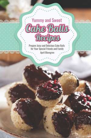 Yummy and Sweet Cake Balls Recipes: Prepare Juicy and Delicious Cake Balls for Your Special Friends and Family de April Blomgren