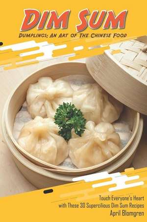 Dim Sum Dumplings: An Art of the Chinese Food: Touch Everyone's Heart with These 30 Supercilious Dim Sum Recipes de April Blomgren