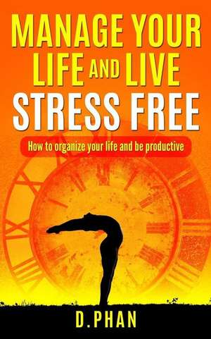 Manage Your Life and Live Stress Free: How to Organize Your Life and Be Productive de D. Phan