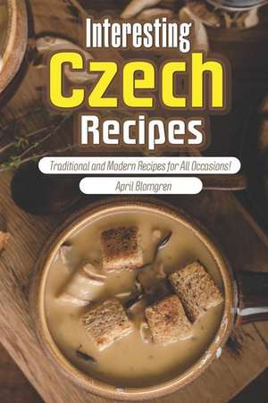 Interesting Czech Recipes: Traditional and Modern Recipes for All Occasions! de April Blomgren