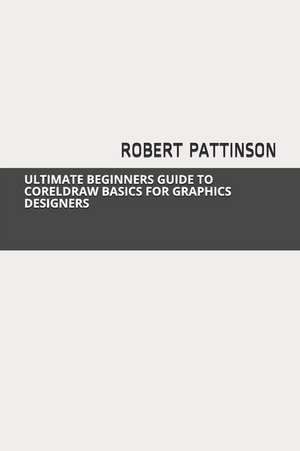 Ultimate Beginners Guide to CorelDRAW Basics for Graphics Designers de Robert Pattinson